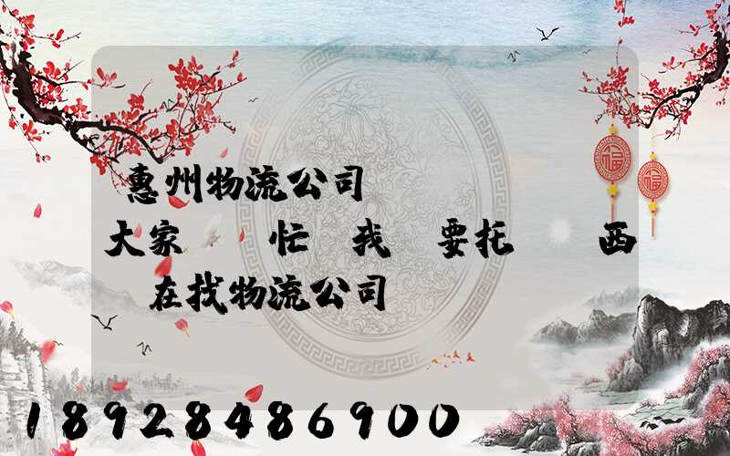 惠州物流公司。大家幫幫忙,我廠要托運東西,在找物流公司。。急_百度知...